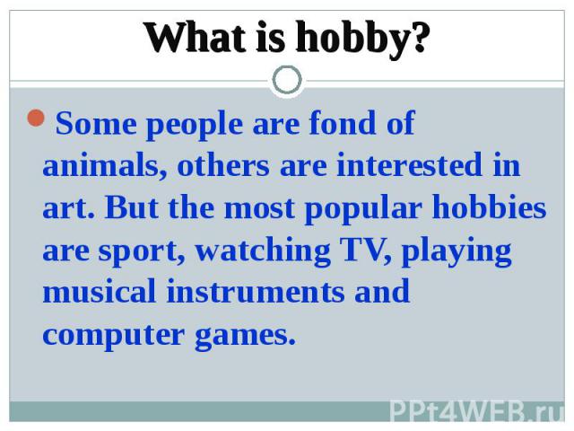 What is hobby?Some people are fond of animals, others are interested in art. But the most popular hobbies are sport, watching TV, playing musical instruments and computer games.