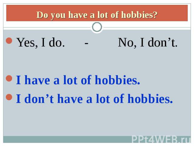 Do you have a lot of hobbies?Yes, I do. - No, I don’t.I have a lot of hobbies.I don’t have a lot of hobbies.