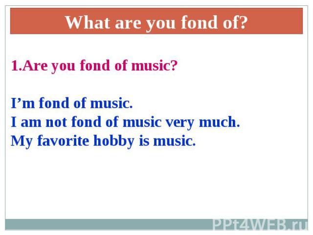 What are you fond of?1.Are you fond of music?I’m fond of music.I am not fond of music very much.My favorite hobby is music.