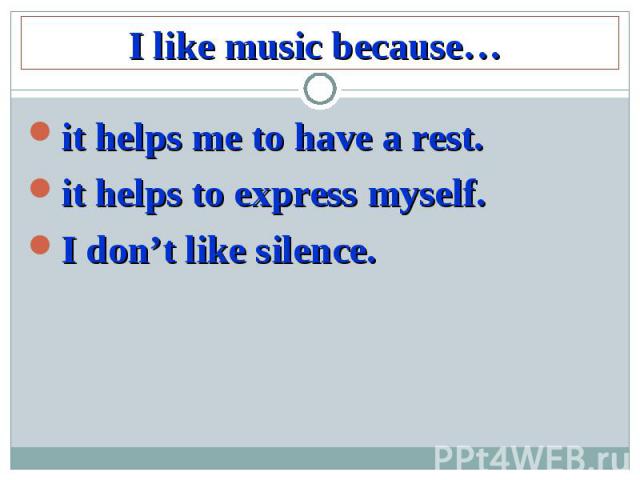 I like music because…it helps me to have a rest.it helps to express myself.I don’t like silence.