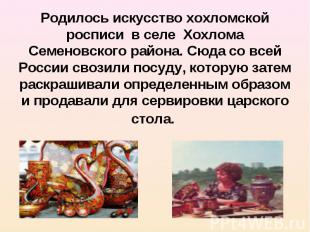 Родилось искусство хохломской росписи в селе Хохлома Семеновского района. Сюда с