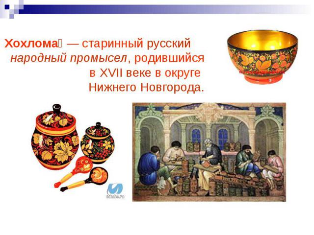 Хохлома — старинный русский народный промысел, родившийся в XVII веке в округе Нижнего Новгорода.