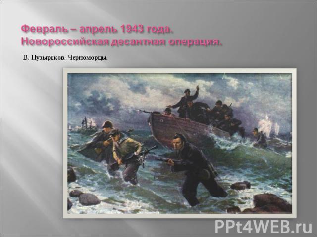 Февраль – апрель 1943 года.Новороссийская десантная операция. В. Пузырьков. Черноморцы.