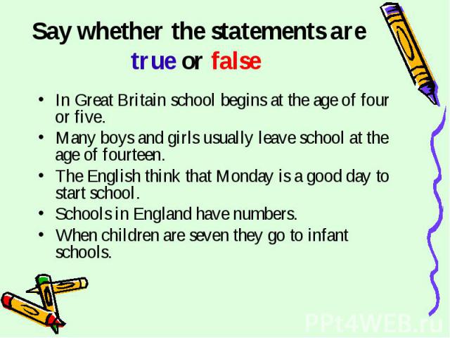 Say whether the statements are true or false In Great Britain school begins at the age of four or five.Many boys and girls usually leave school at the age of fourteen.The English think that Monday is a good day to start school. Schools in England ha…