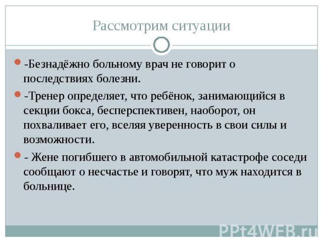 Рассмотрим ситуации-Безнадёжно больному врач не говорит о последствиях болезни.-Тренер определяет, что ребёнок, занимающийся в секции бокса, бесперспективен, наоборот, он похваливает его, вселяя уверенность в свои силы и возможности.- Жене погибшего…