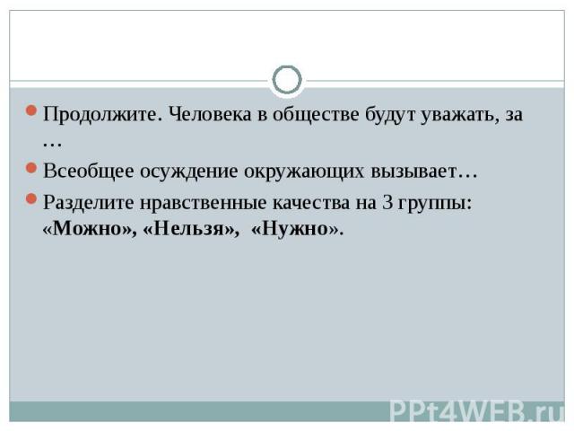 Продолжите. Человека в обществе будут уважать, за …Всеобщее осуждение окружающих вызывает…Разделите нравственные качества на 3 группы: «Можно», «Нельзя», «Нужно».