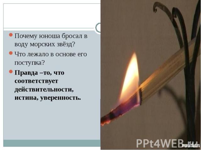 Почему юноша бросал в воду морских звёзд? Что лежало в основе его поступка? Правда –то, что соответствует действительности, истина, уверенность.