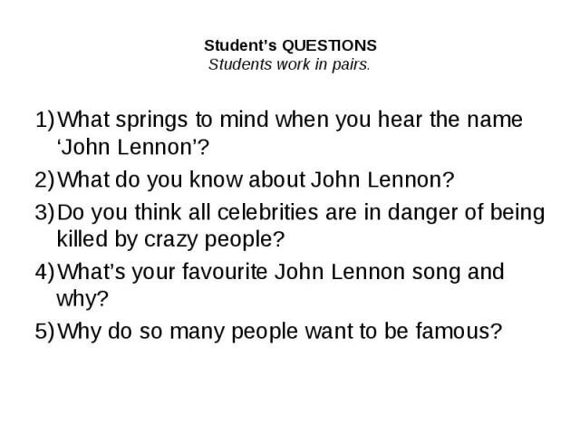 Student’s QUESTIONSStudents work in pairs.1)What springs to mind when you hear the name ‘John Lennon’?2)What do you know about John Lennon?3)Do you think all celebrities are in danger of being killed by crazy people?4)What’s your favourite John Lenn…