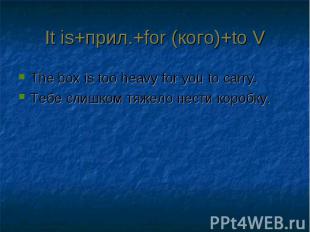 It is+прил.+for (кого)+to VThe box is too heavy for you to carry.Тебе слишком тя