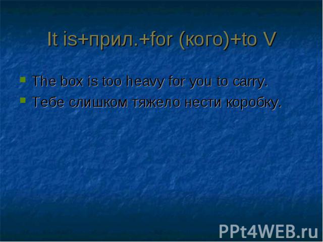 It is+прил.+for (кого)+to VThe box is too heavy for you to carry.Тебе слишком тяжело нести коробку.