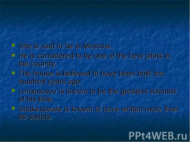 She is said to be in Moscow.He is considered to be one of the best pilots in the country.The house is believed to have been built two hundred years ago.Lomonosov is known to be the greatest scientist of his time.Shakespeare is known to have written …