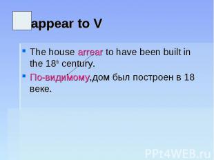 appear to VThe house arrear to have been built in the 18th century.По-видимому,д