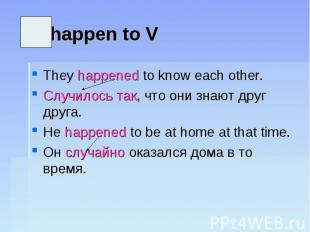 happen to VThey happened to know each other.Случилось так, что они знают друг др