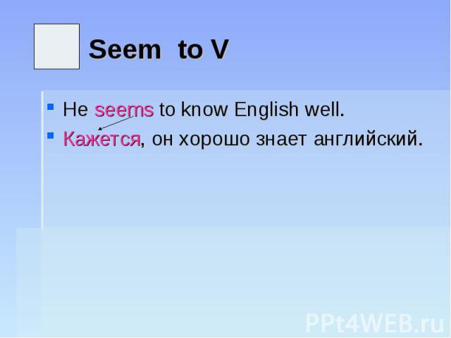 Seem to V He seems to know English well.Кажется, он хорошо знает английский.