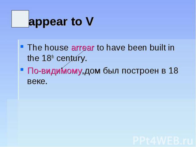 appear to VThe house arrear to have been built in the 18th century.По-видимому,дом был построен в 18 веке.