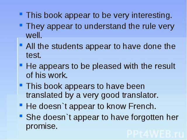 This book appear to be very interesting.They appear to understand the rule very well.All the students appear to have done the test.He appears to be pleased with the result of his work.This book appears to have been translated by a very good translat…