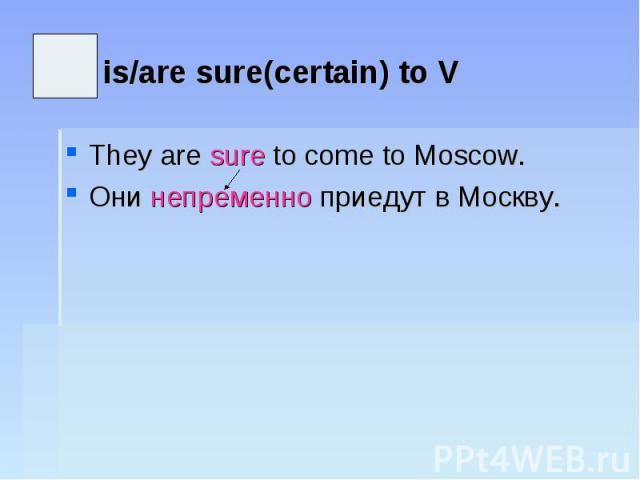 is/are sure(certain) to VThey are sure to come to Moscow.Они непременно приедут в Москву.