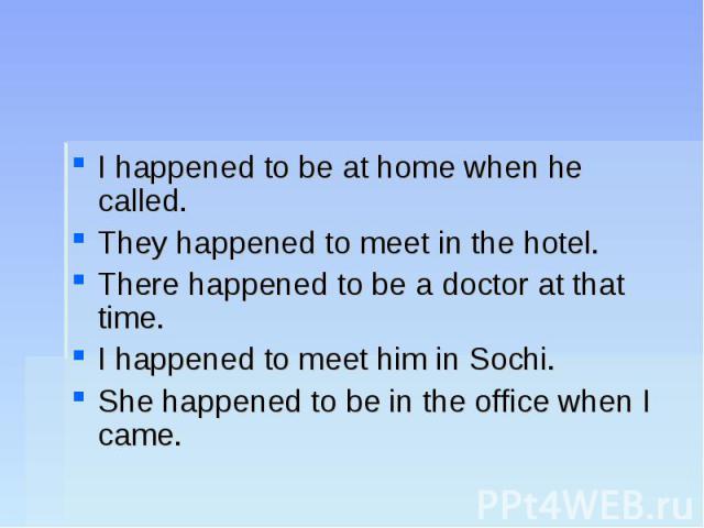 I happened to be at home when he called.They happened to meet in the hotel.There happened to be a doctor at that time.I happened to meet him in Sochi.She happened to be in the office when I came.