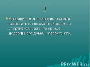 1Название этого животного можно встретить на шахматной доске, в спортивном зале,