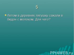 5Летом в деревнях лягушку сажали в бидон с молоком. Для чего?