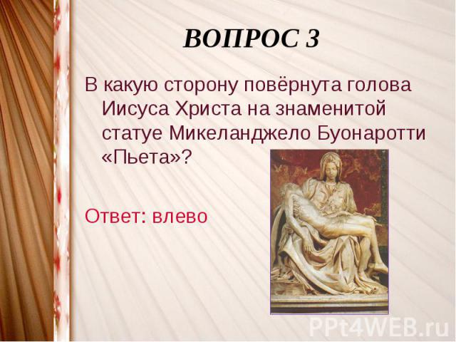 ВОПРОС 3В какую сторону повёрнута голова Иисуса Христа на знаменитой статуе Микеланджело Буонаротти «Пьета»?Ответ: влево