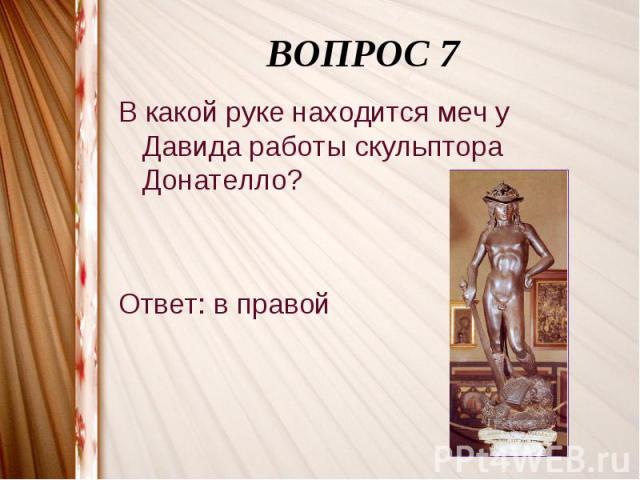 ВОПРОС 7В какой руке находится меч у Давида работы скульптора Донателло?Ответ: в правой