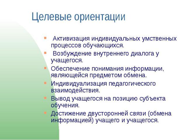 Целевые ориентации Активизация индивидуальных умственных процессов обучающихся. Возбуждение внутреннего диалога у учащегося.Обеспечение понимания информации, являющейся предметом обмена.Индивидуализация педагогического взаимодействия. Вывод учащегос…