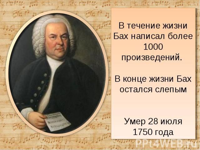 В течение жизни Бах написал более 1000 произведений. В конце жизни Бах остался слепымУмер 28 июля 1750 года