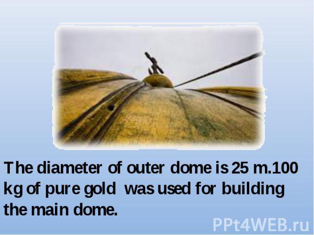 The diameter of outer dome is 25 m.100 kg of pure gold was used for building the main dome.