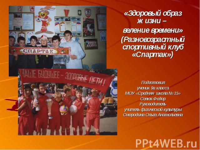 «Здоровый образ жизни – веление времени»(Разновозрастный спортивный клуб «Спартак»)Подготовилученик 9а классаМОУ «Средняя школа № 15»Селюк ФедорРуководительучитель физической культурыСмородина Ольга Анатольевна