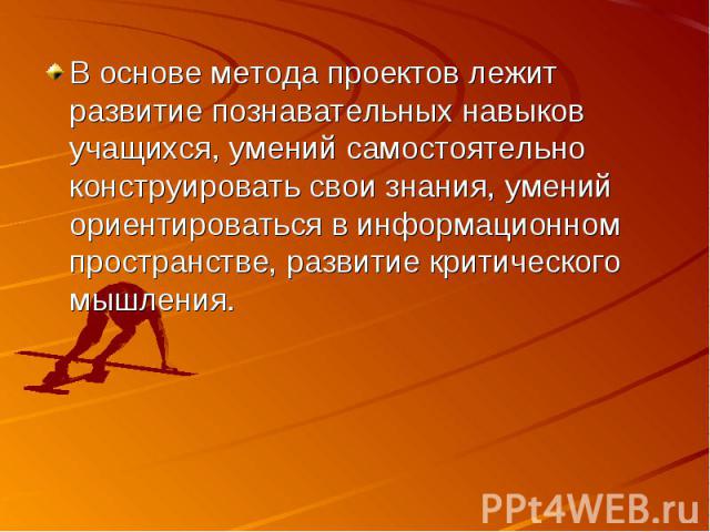 В основе метода проектов лежит развитие познавательных навыков учащихся, умений самостоятельно конструировать свои знания, умений ориентироваться в информационном пространстве, развитие критического мышления.