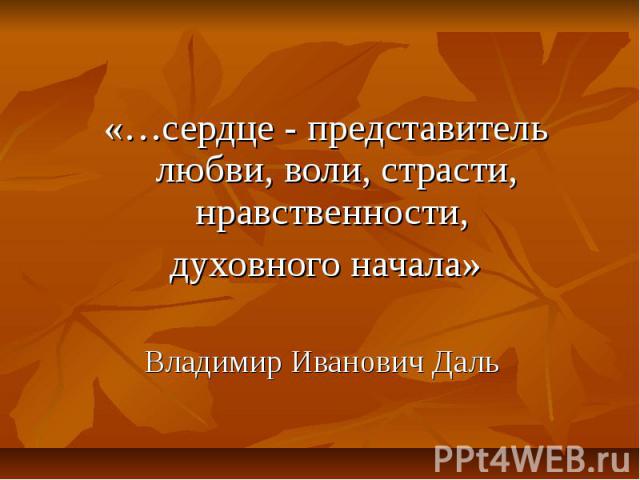 «…сердце - представитель любви, воли, страсти, нравственности, духовного начала»Владимир Иванович Даль