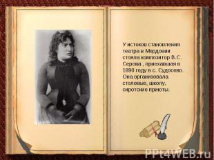 У истоков становления театра в Мордовии стояла композитор В.С. Серова , приехавш