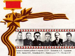 Только в нашем районе 6 героев СССР : Лукьянов А.Е., Адушкин И.П., Зинов Н.В., Л