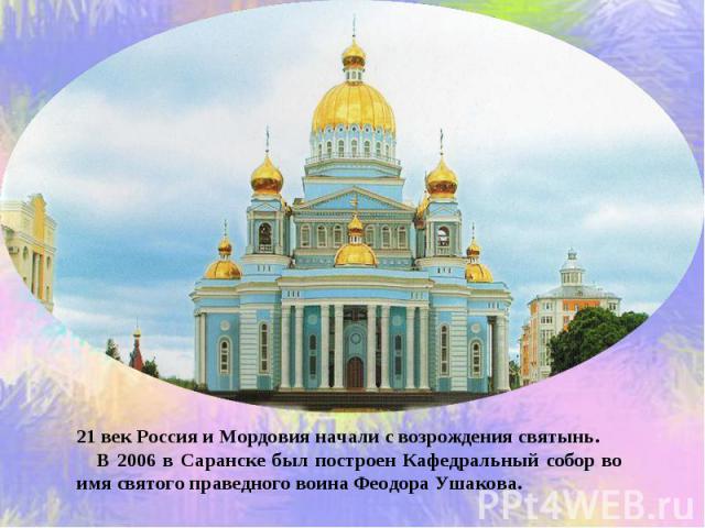 21 век Россия и Мордовия начали с возрождения святынь. В 2006 в Саранске был построен Кафедральный собор во имя святого праведного воина Феодора Ушакова.