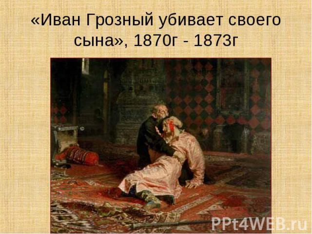 «Иван Грозный убивает своего сына», 1870г - 1873г