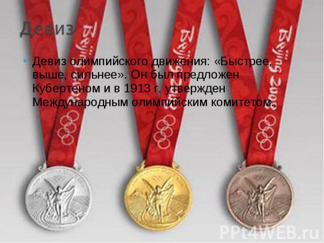 ДевизДевиз олимпийского движения: «Быстрее, выше, сильнее». Он был предложен Кубертеном и в 1913 г. утвержден Международным олимпийским комитетом.