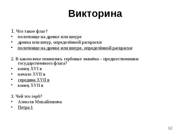 Викторина1. Что такое флаг? полотнище на древке или шнуре древка или шнур, определённой раскраски полотнище на древке или шнуре, определённой раскраски 2. В каком веке появились гербовые знамёна – предшественники государственного флага? конец XVI в …