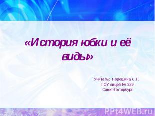 История юбки и её виды Учитель: Порошина С.Г. ГОУ лицей № 329 Санкт-Петербург