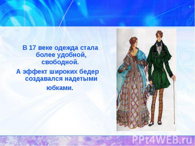 История появления юбок. В 17 веке одежда стала более удобной, свободной. А эффект широких бедер создавался надетыми юбками.