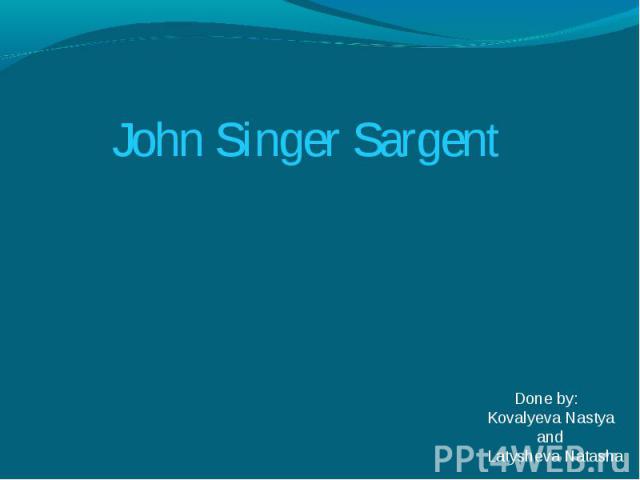 John Singer Sargent Done by:Kovalyeva Nastya and Latysheva Natasha