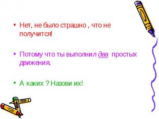 Нет, не было страшно , что не получится!Потому что ты выполнил два простых движе