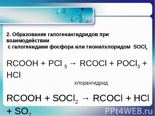 2. Образование галогенангидридов при взаимодействии с галогенидами фосфора или тионилхлоридом SOCl2RCOOH + РСl 5 → RCOCl + РОСl3 + HCl хлорангидридRCOOH + SOCl2 → RCOCl + HCl + SO2 тионилхлорид