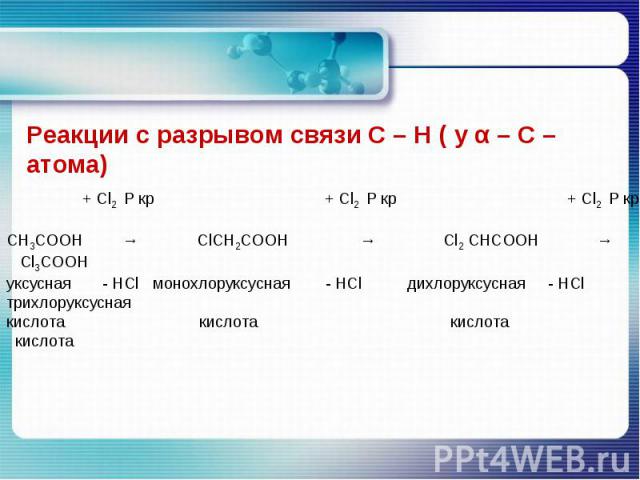 Реакции с разрывом связи С – Н ( у α – С – атома) + Cl2 P кр + Cl2 P кр + Cl2 P кр CH3COOH → ClCH2COOH → Cl2 CHCOOH → Сl3COOHуксусная - HCl монохлоруксусная - HCl дихлоруксусная - HCl трихлоруксуснаякислота кислота кислота кислота
