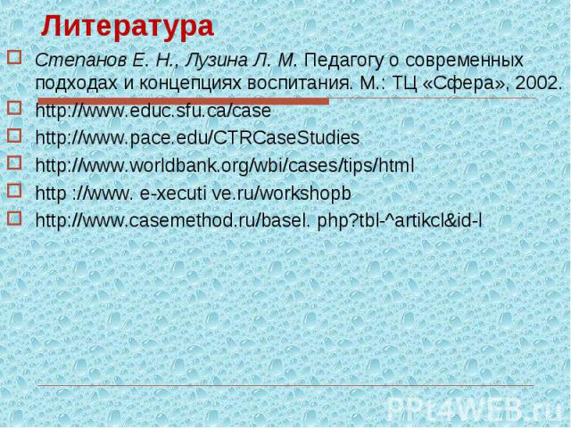 ЛитератураСтепанов Е. Н., Лузина Л. М. Педагогу о современных подходах и концепциях воспитания. М.: ТЦ «Сфера», 2002.http://www.educ.sfu.ca/casehttp://www.pace.edu/CTRCaseStudieshttp://www.worldbank.org/wbi/cases/tips/htmlhttp ://www. e-xecuti ve.ru…