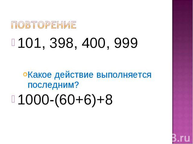 Повторение101, 398, 400, 999Какое действие выполняется последним?1000-(60+6)+8