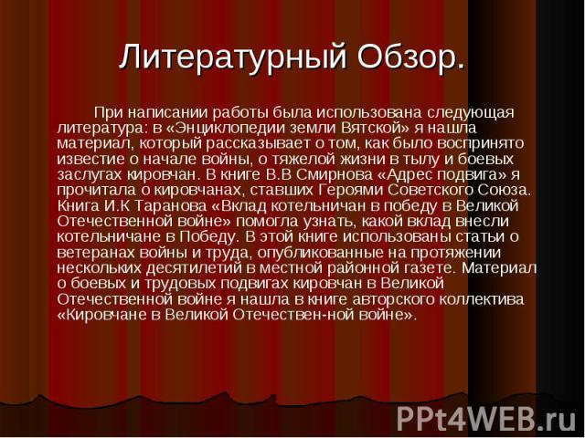 Литературный Обзор.При написании работы была использована следующая литература: в «Энциклопедии земли Вятской» я нашла материал, который рассказывает о том, как было воспринято известие о начале войны, о тяжелой жизни в тылу и боевых заслугах кировч…