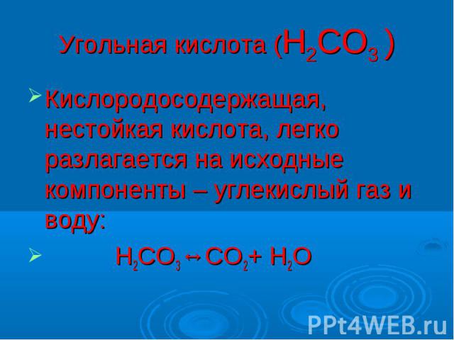 Угольная кислота (Н2СО3 ) Кислородосодержащая, нестойкая кислота, легко разлагается на исходные компоненты – углекислый газ и воду: Н2СО3↔СО2+ Н2О