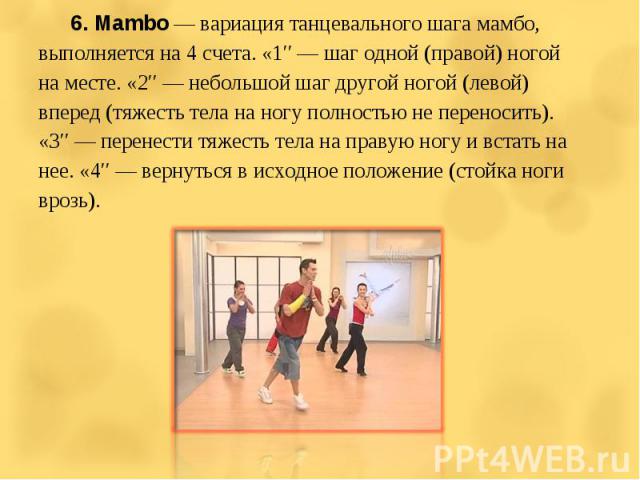6. Mambo — вариация танцевального шага мамбо, выполняется на 4 счета. «1″ — шаг одной (правой) ногой на месте. «2″ — небольшой шаг другой ногой (левой) вперед (тяжесть тела на ногу полностью не переносить). «3″ — перенести тяжесть тела на правую ног…