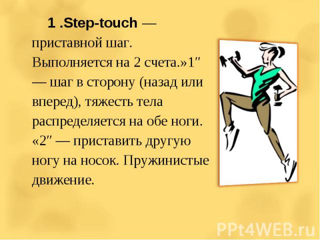 1 .Step-touch — приставной шаг. Выполняется на 2 счета.»1″ — шаг в сторону (назад или вперед), тяжесть тела распределяется на обе ноги. «2″ — приставить другую ногу на носок. Пружинистые движение.